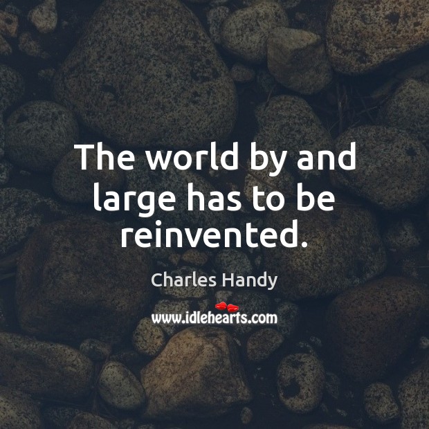 The world by and large has to be reinvented. Charles Handy Picture Quote