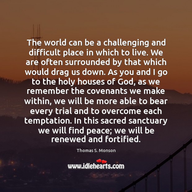 The world can be a challenging and difficult place in which to Thomas S. Monson Picture Quote
