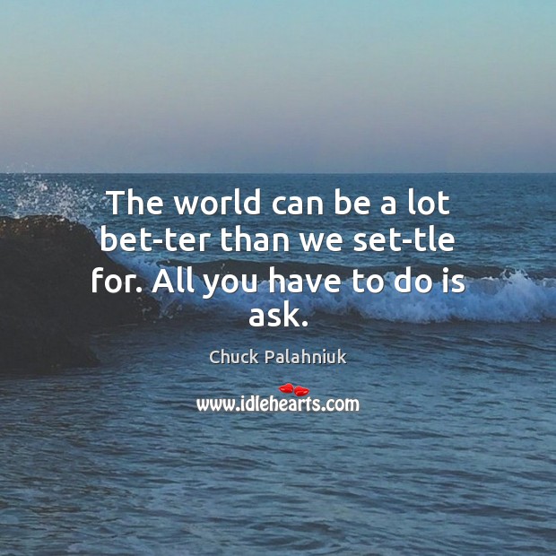 The world can be a lot bet­ter than we set­tle for. All you have to do is ask. Image