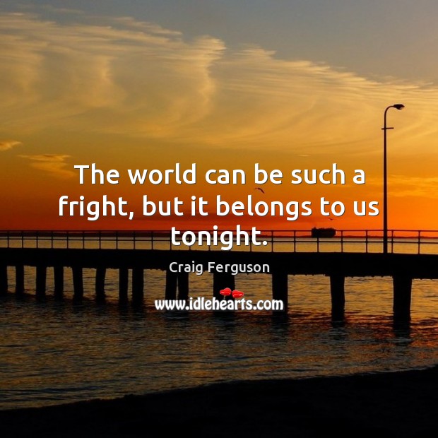 The world can be such a fright, but it belongs to us tonight. Craig Ferguson Picture Quote