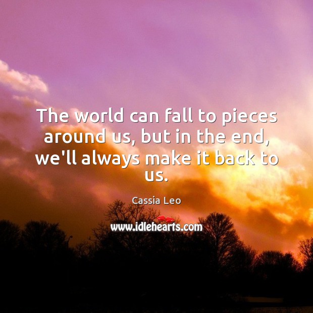 The world can fall to pieces around us, but in the end, we’ll always make it back to us. Cassia Leo Picture Quote