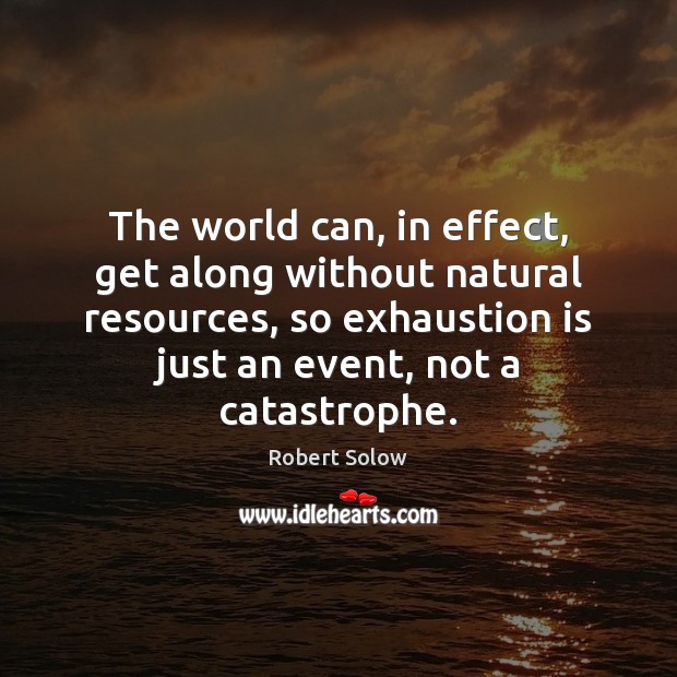 The world can, in effect, get along without natural resources, so exhaustion Robert Solow Picture Quote