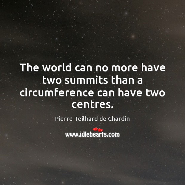 The world can no more have two summits than a circumference can have two centres. Pierre Teilhard de Chardin Picture Quote