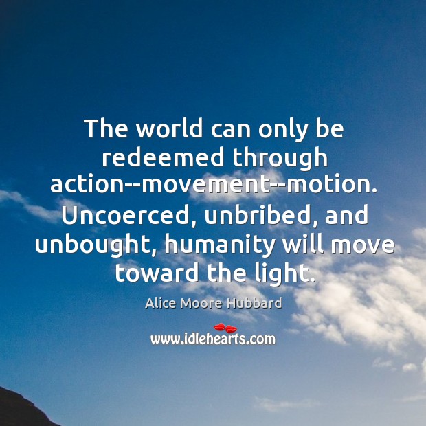 The world can only be redeemed through action–movement–motion. Uncoerced, unbribed, and unbought, Image