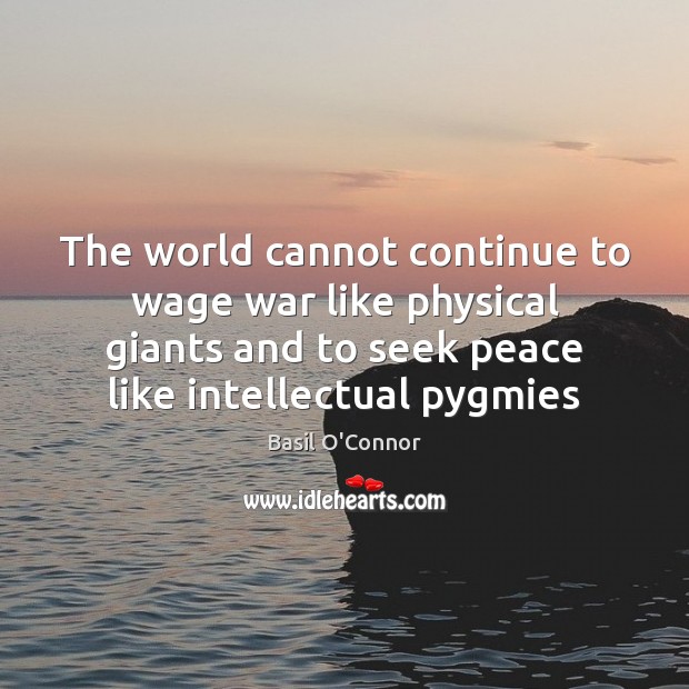 The world cannot continue to wage war like physical giants and to Image