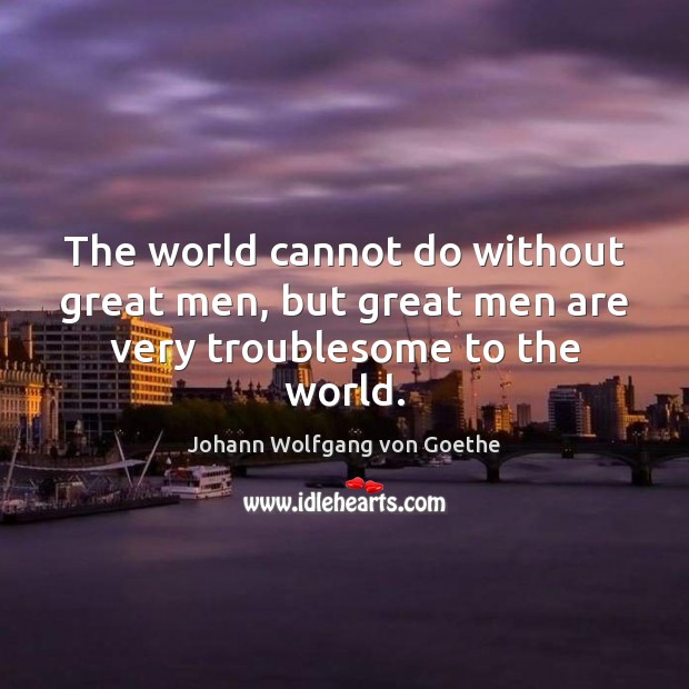 The world cannot do without great men, but great men are very troublesome to the world. Johann Wolfgang von Goethe Picture Quote