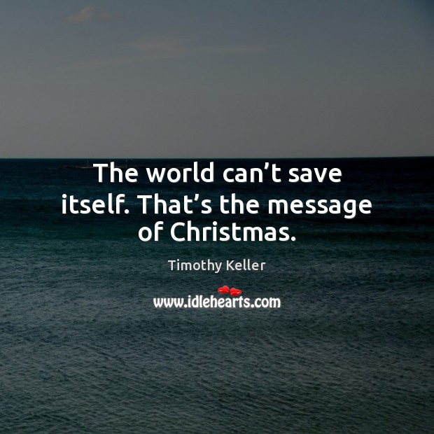 The world can’t save itself. That’s the message of Christmas. Timothy Keller Picture Quote