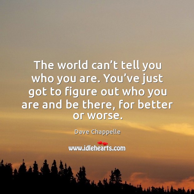 The world can’t tell you who you are. You’ve just got to figure out who you are and be there, for better or worse. Image
