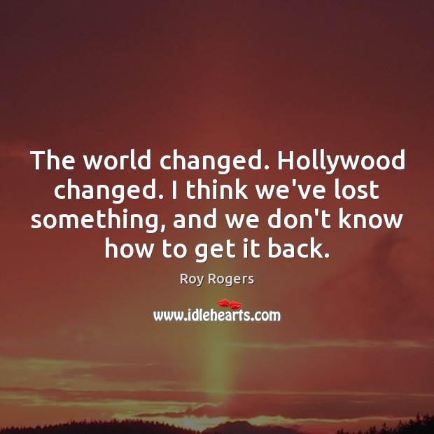 The world changed. Hollywood changed. I think we’ve lost something, and we Roy Rogers Picture Quote