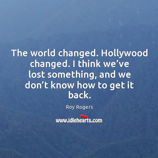 The world changed. Hollywood changed. I think we’ve lost something, and we don’t know how to get it back. Roy Rogers Picture Quote