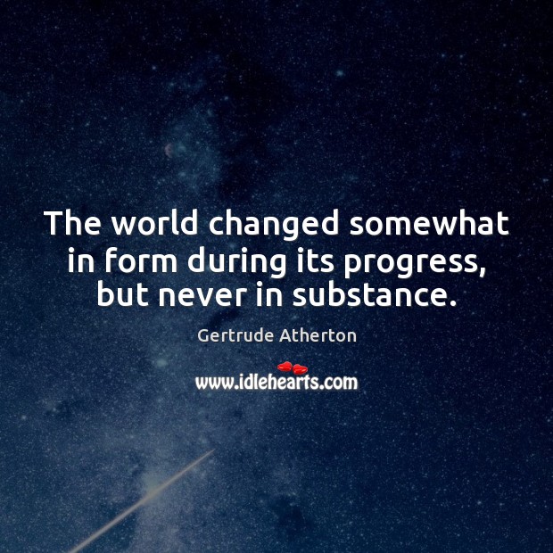 The world changed somewhat in form during its progress, but never in substance. Gertrude Atherton Picture Quote