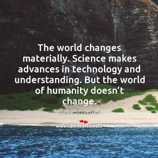 The world changes materially. Science makes advances in technology and understanding. But the world of humanity doesn’t change. Image
