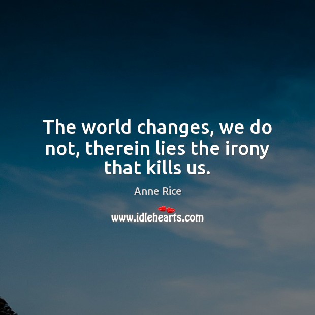 The world changes, we do not, therein lies the irony that kills us. Anne Rice Picture Quote