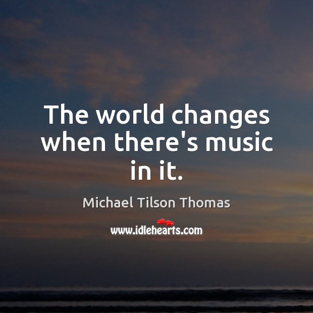 The world changes when there’s music in it. Michael Tilson Thomas Picture Quote