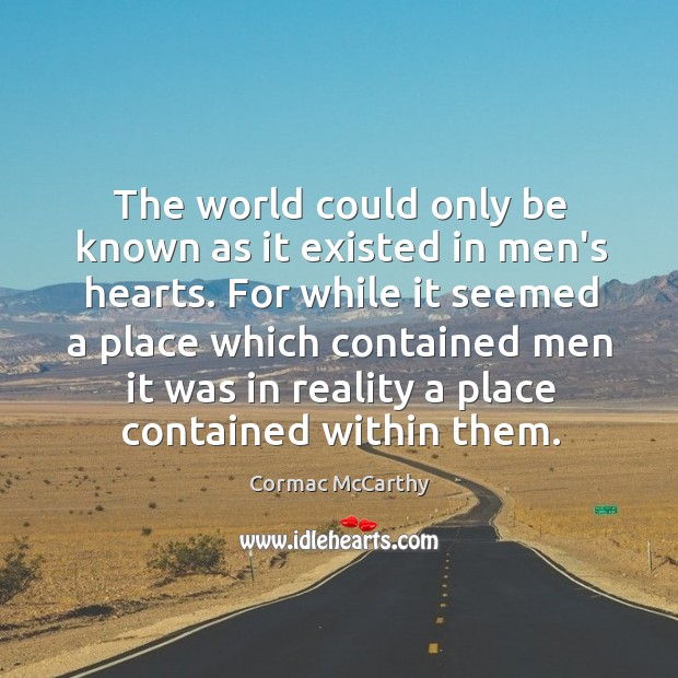 The world could only be known as it existed in men’s hearts. Cormac McCarthy Picture Quote