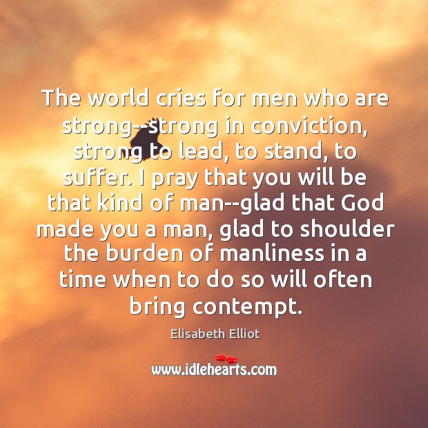 The world cries for men who are strong–strong in conviction, strong to Elisabeth Elliot Picture Quote