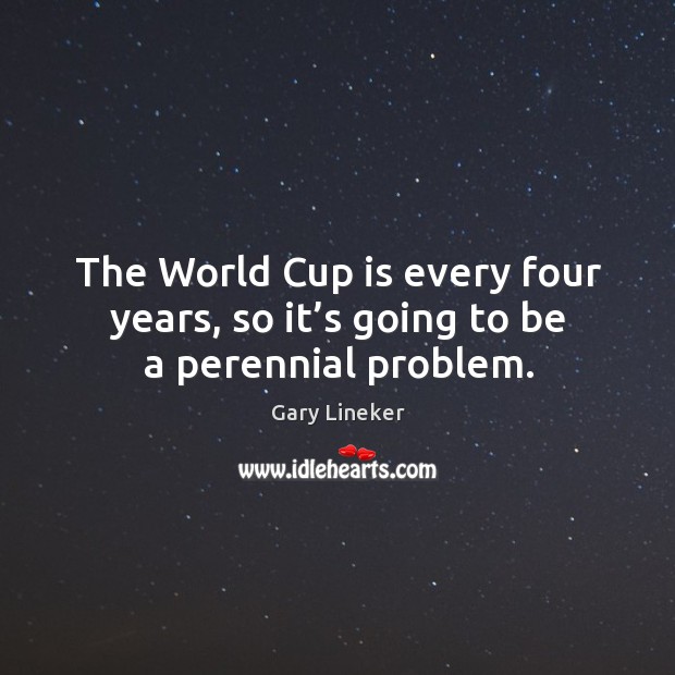 The world cup is every four years, so it’s going to be a perennial problem. Gary Lineker Picture Quote