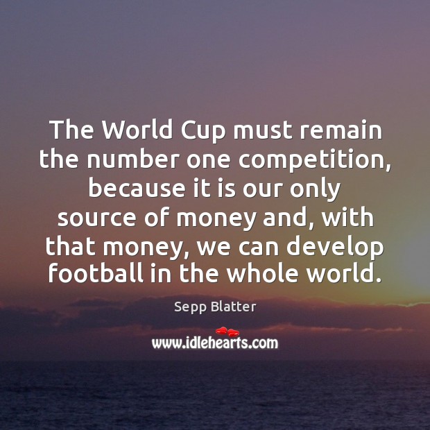 The World Cup must remain the number one competition, because it is Sepp Blatter Picture Quote