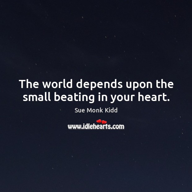 The world depends upon the small beating in your heart. Sue Monk Kidd Picture Quote