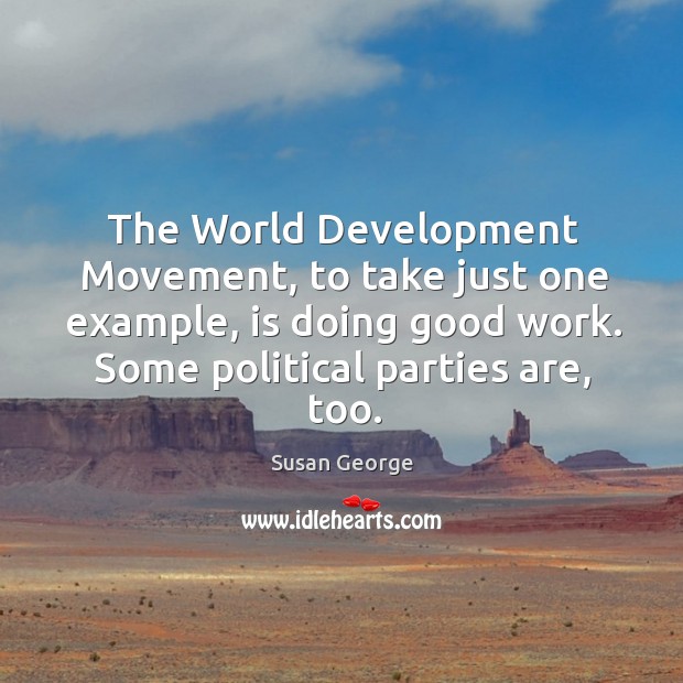 The world development movement, to take just one example, is doing good work. Some political parties are, too. Susan George Picture Quote