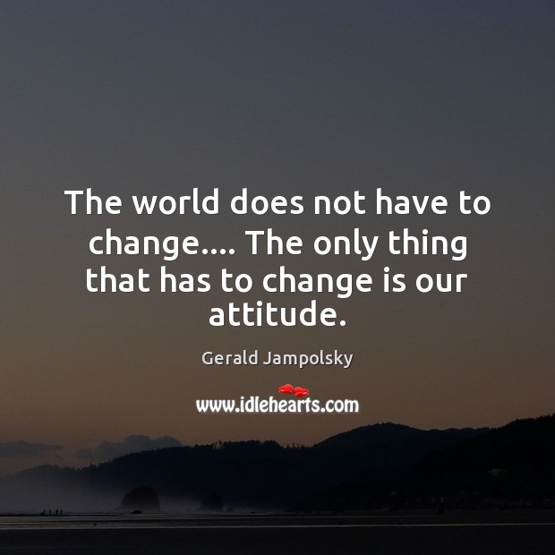 The world does not have to change…. The only thing that has to change is our attitude. Gerald Jampolsky Picture Quote