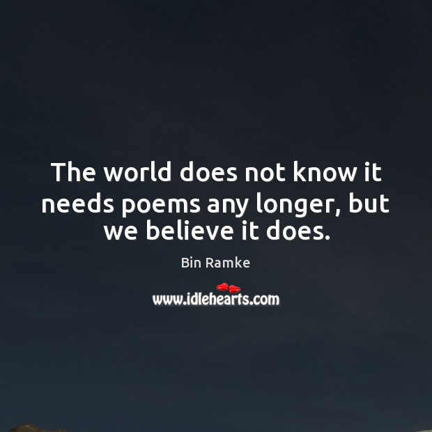 The world does not know it needs poems any longer, but we believe it does. Bin Ramke Picture Quote