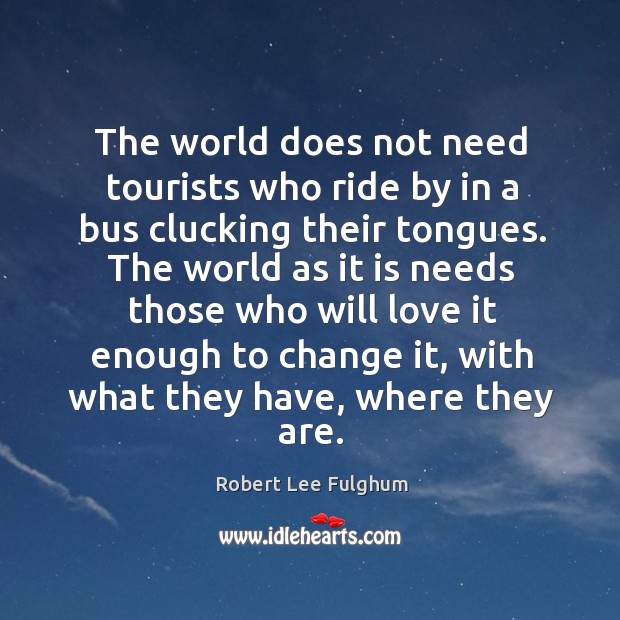 The world does not need tourists who ride by in a bus clucking their tongues. Robert Lee Fulghum Picture Quote