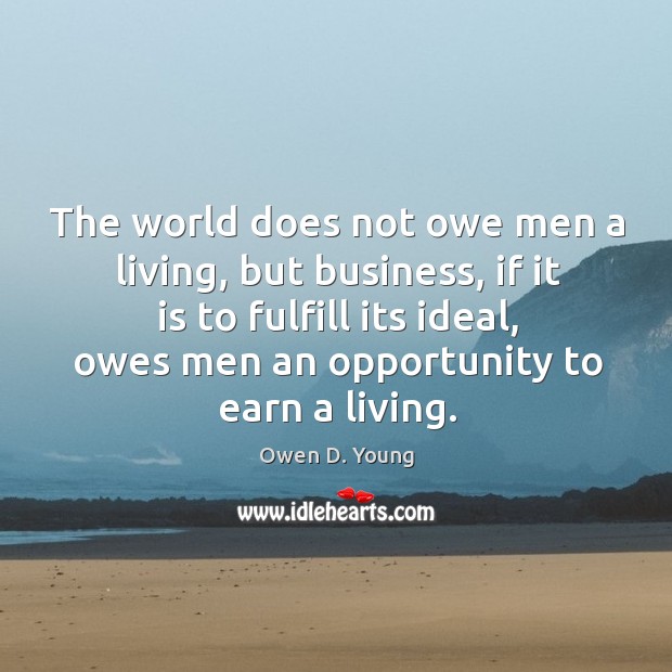 The world does not owe men a living, but business, if it is to fulfill its ideal, owes men an opportunity to earn a living. Owen D. Young Picture Quote