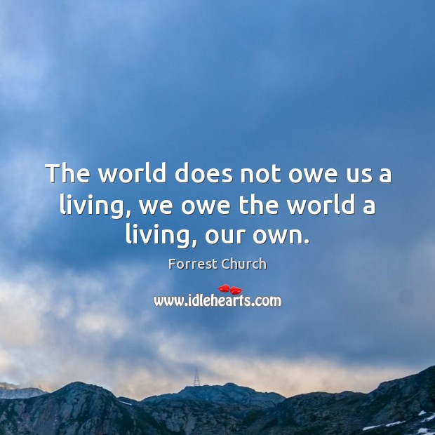 The world does not owe us a living, we owe the world a living, our own. Forrest Church Picture Quote