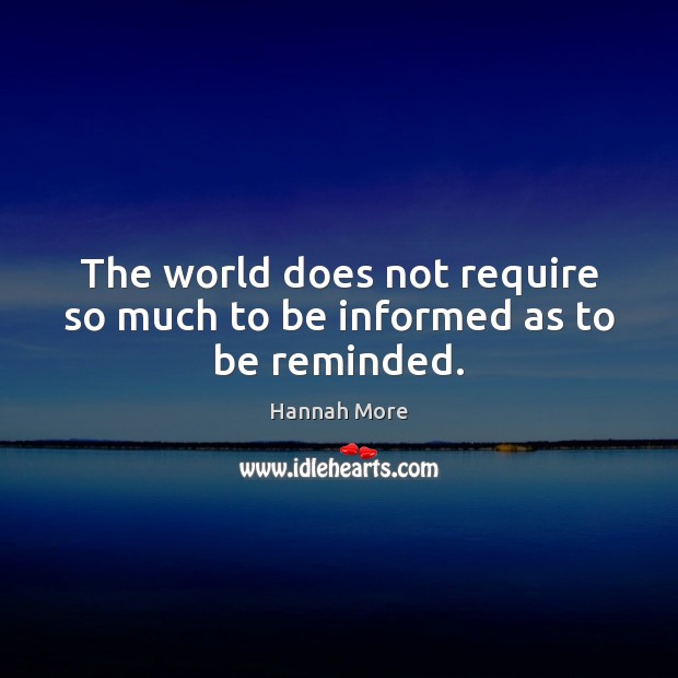 The world does not require so much to be informed as to be reminded. Hannah More Picture Quote