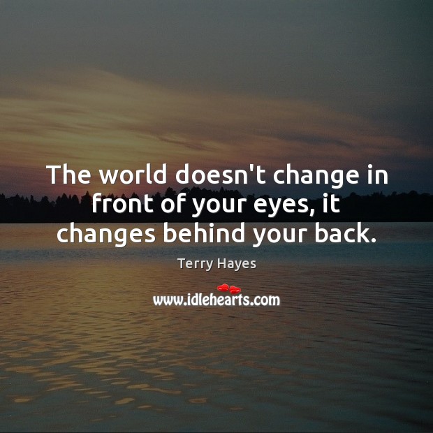 The world doesn’t change in front of your eyes, it changes behind your back. Terry Hayes Picture Quote