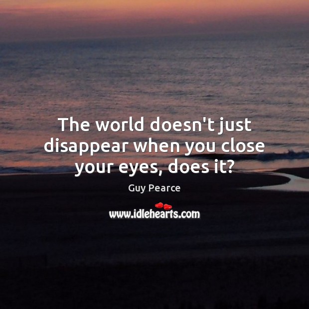 The world doesn’t just disappear when you close your eyes, does it? Guy Pearce Picture Quote