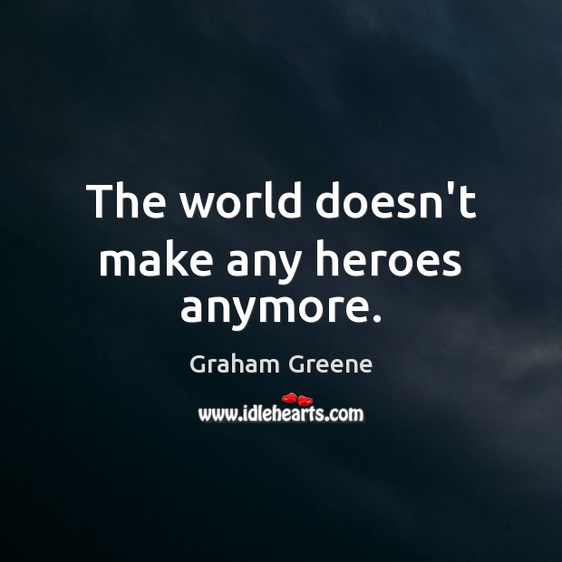 The world doesn’t make any heroes anymore. Graham Greene Picture Quote