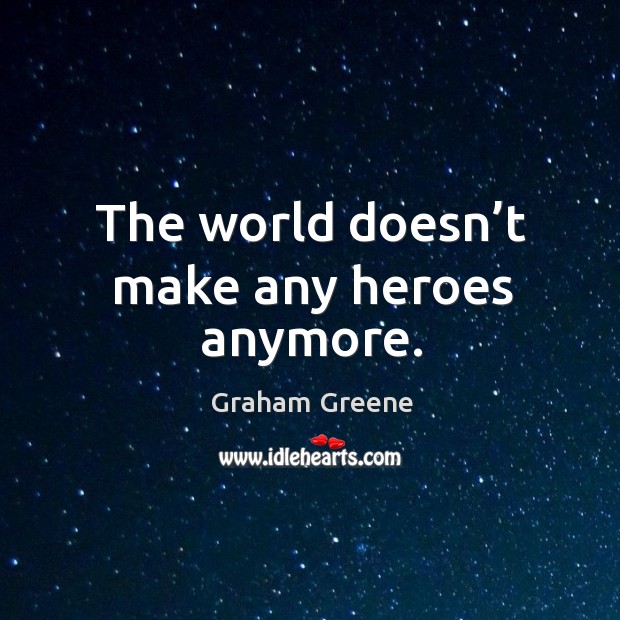 The world doesn’t make any heroes anymore. Image