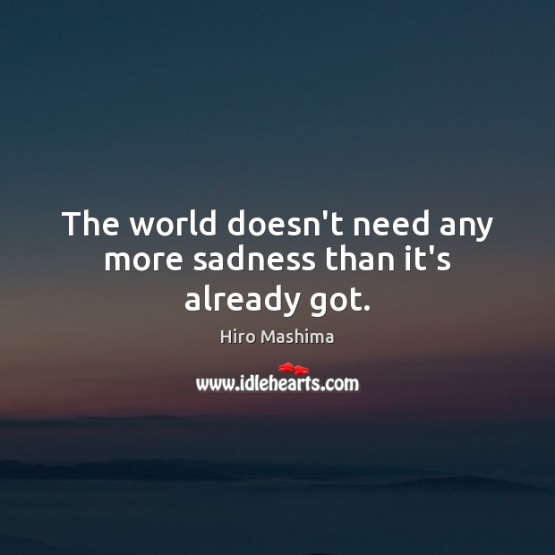 The world doesn’t need any more sadness than it’s already got. Hiro Mashima Picture Quote