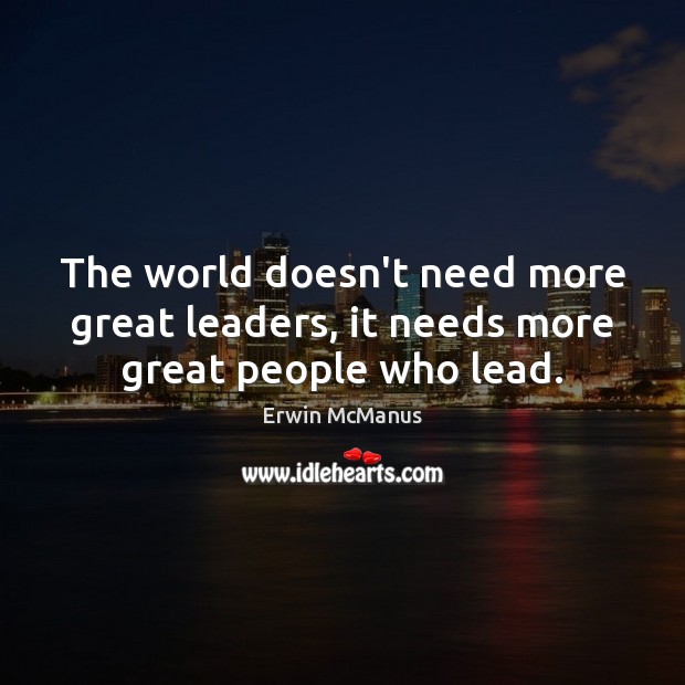 The world doesn’t need more great leaders, it needs more great people who lead. Erwin McManus Picture Quote