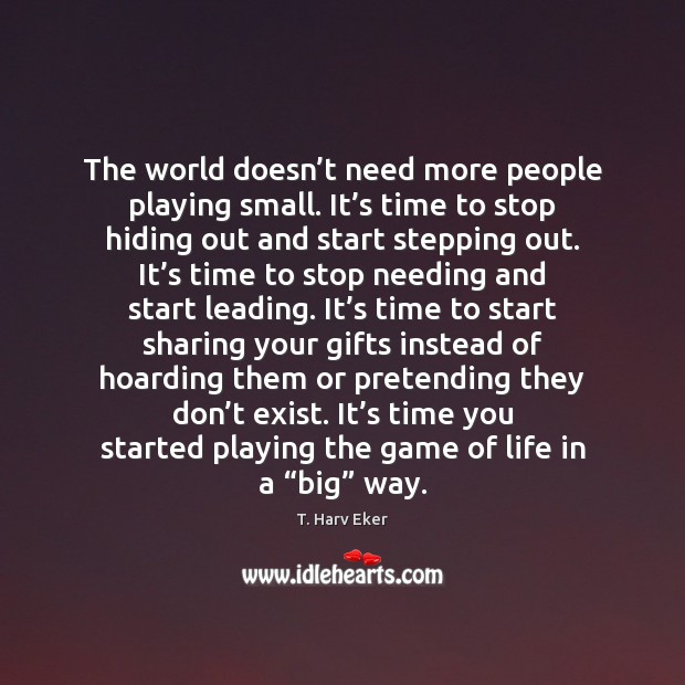 The world doesn’t need more people playing small. It’s time T. Harv Eker Picture Quote