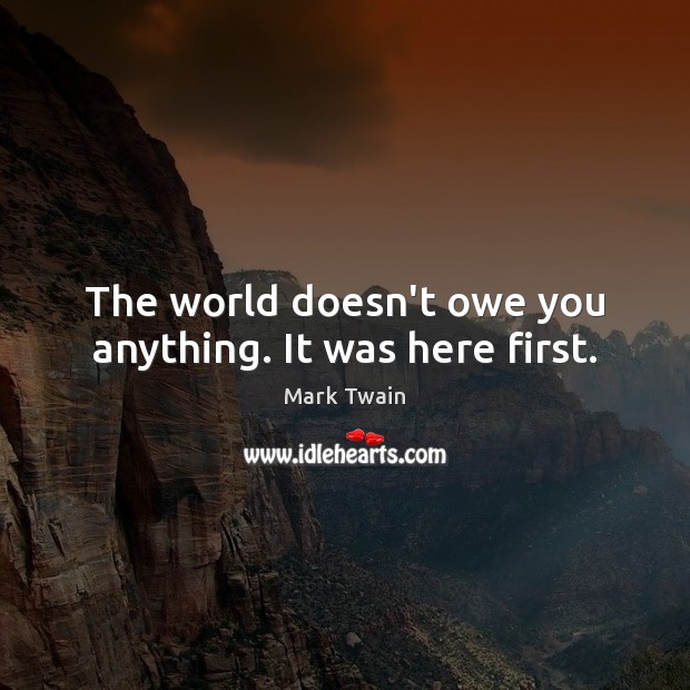 The world doesn’t owe you anything. It was here first. Image