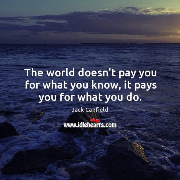 The world doesn’t pay you for what you know, it pays you for what you do. Jack Canfield Picture Quote