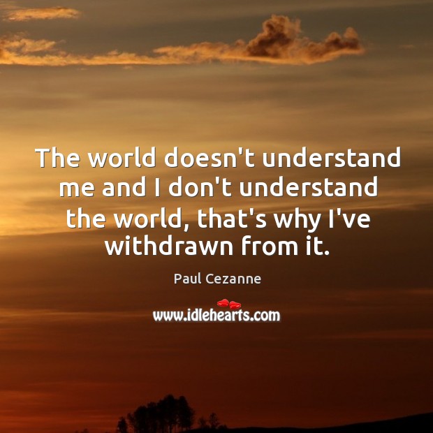 The world doesn’t understand me and I don’t understand the world, that’s Paul Cezanne Picture Quote