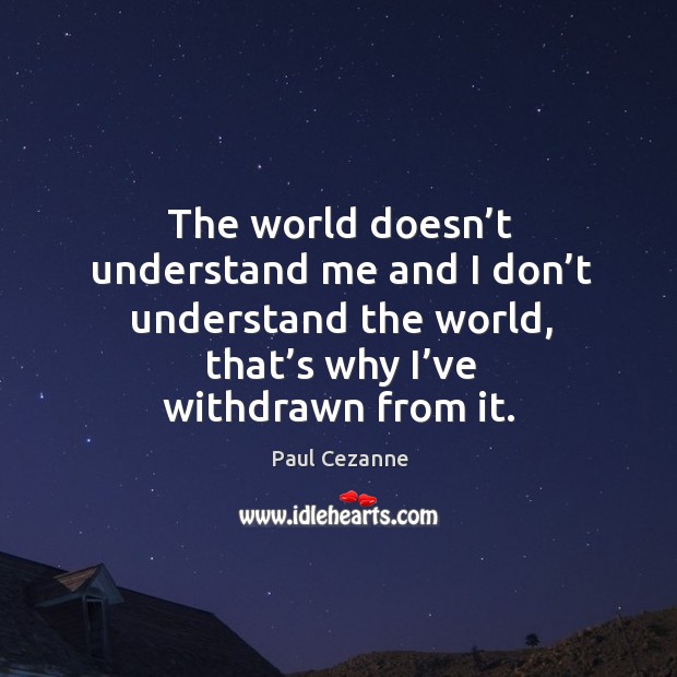 The world doesn’t understand me and I don’t understand the world, that’s why I’ve withdrawn from it. Image