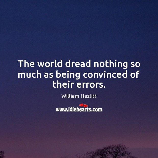 The world dread nothing so much as being convinced of their errors. William Hazlitt Picture Quote