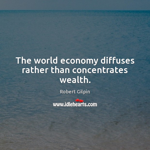 The world economy diffuses rather than concentrates wealth. Robert Gilpin Picture Quote