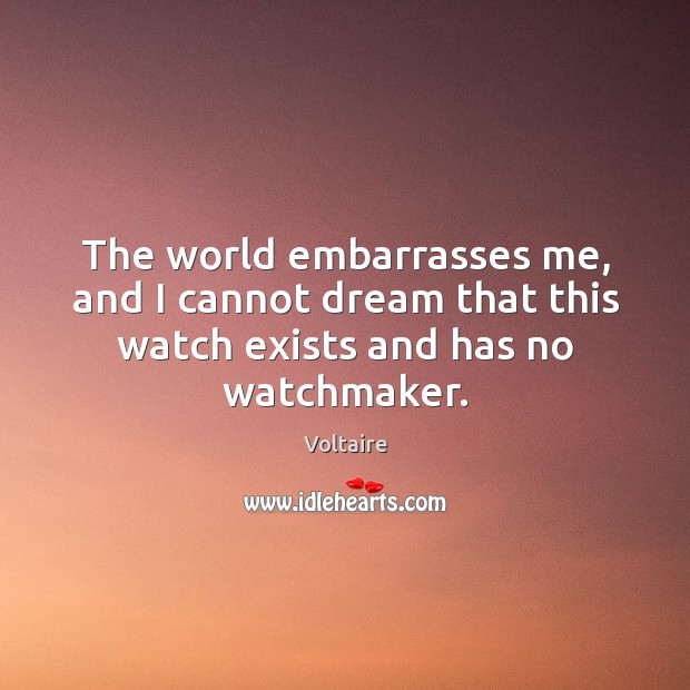 The world embarrasses me, and I cannot dream that this watch exists and has no watchmaker. Voltaire Picture Quote