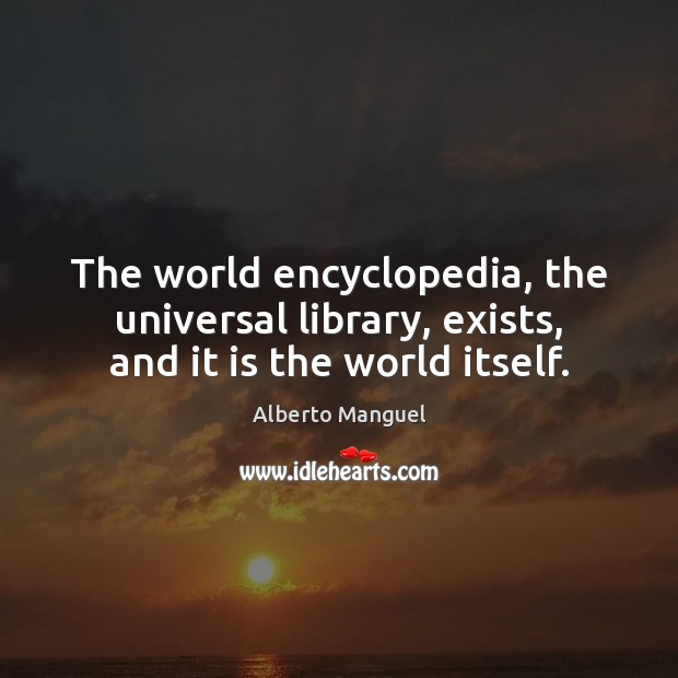 The world encyclopedia, the universal library, exists, and it is the world itself. Alberto Manguel Picture Quote