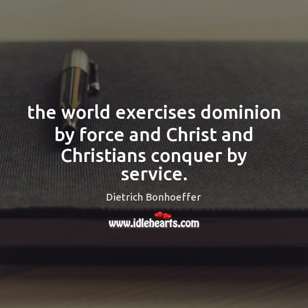 The world exercises dominion by force and Christ and Christians conquer by service. Dietrich Bonhoeffer Picture Quote