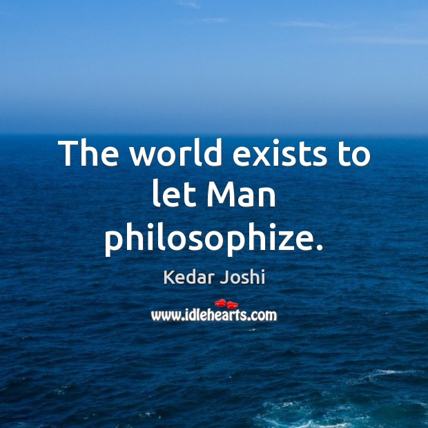 The world exists to let Man philosophize. Image