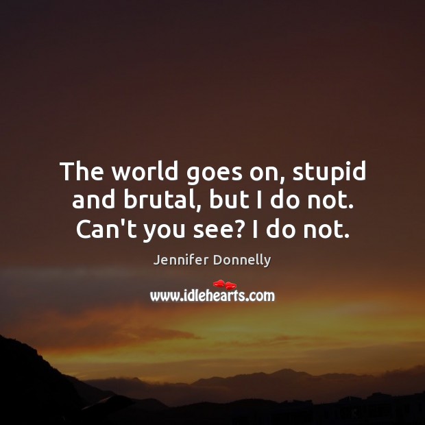 The world goes on, stupid and brutal, but I do not. Can’t you see? I do not. Image