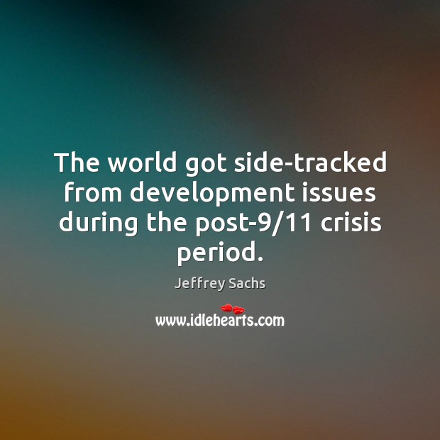 The world got side-tracked from development issues during the post-9/11 crisis period. Jeffrey Sachs Picture Quote