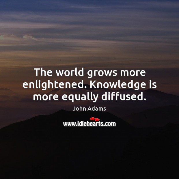 The world grows more enlightened. Knowledge is more equally diffused. John Adams Picture Quote